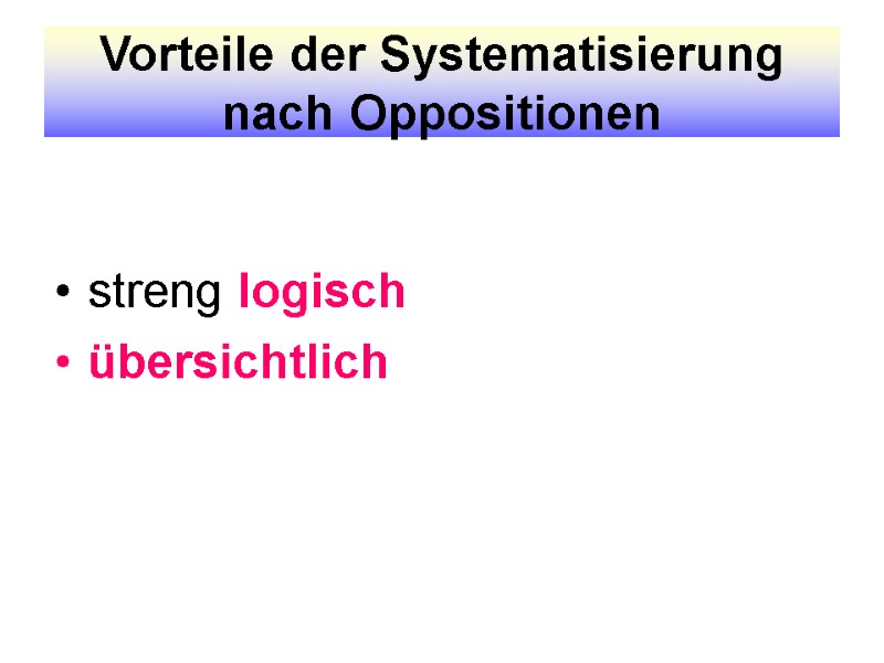 Vorteile der Systematisierung nach Oppositionen streng logisch übersichtlich